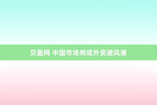 贝盈网 中国市场将成外资避风港