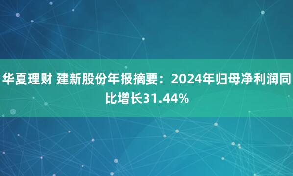 华夏理财 建新股份年报摘要：2024年归母净利润同比增长31.44%