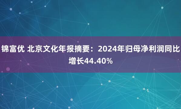 锦富优 北京文化年报摘要：2024年归母净利润同比增长44.40%