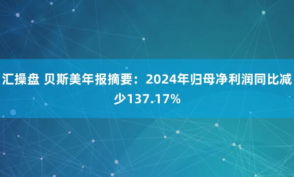 汇操盘 贝斯美年报摘要：2024年归母净利润同比减少137.17%