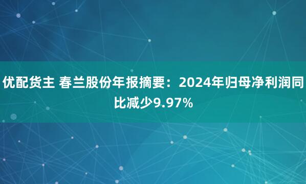 优配货主 春兰股份年报摘要：2024年归母净利润同比减少9.97%