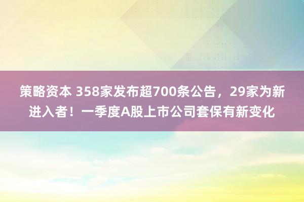 策略资本 358家发布超700条公告，29家为新进入者！一季度A股上市公司套保有新变化