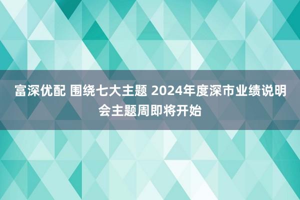 富深优配 围绕七大主题 2024年度深市业绩说明会主题周即将开始