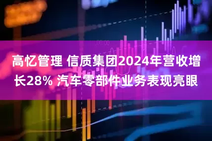高忆管理 信质集团2024年营收增长28% 汽车零部件业务表现亮眼