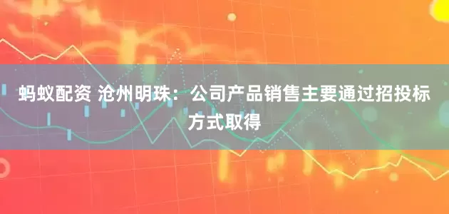 蚂蚁配资 沧州明珠：公司产品销售主要通过招投标方式取得