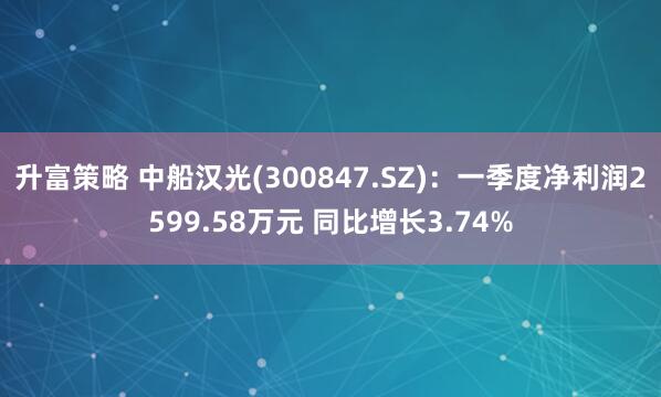 升富策略 中船汉光(300847.SZ)：一季度净利润2599.58万元 同比增长3.74%