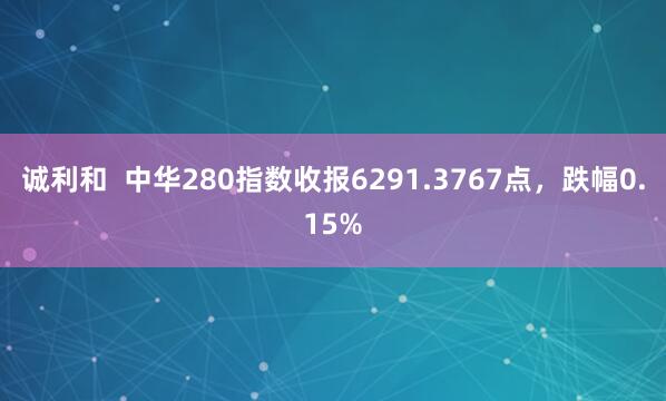 诚利和  中华280指数收报6291.3767点，跌幅0.15%