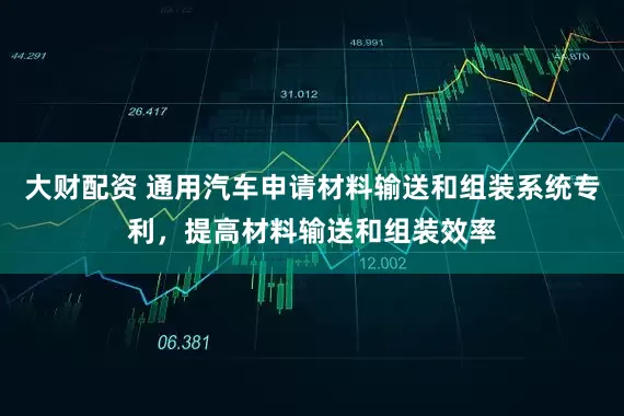 大财配资 通用汽车申请材料输送和组装系统专利，提高材料输送和组装效率