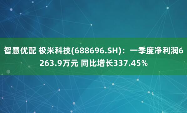 智慧优配 极米科技(688696.SH)：一季度净利润6263.9万元 同比增长337.45%