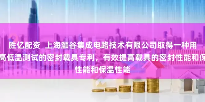 胜亿配资  上海灏谷集成电路技术有限公司取得一种用于芯片高低温测试的密封载具专利，有效提高载具的密封性能和保温性能