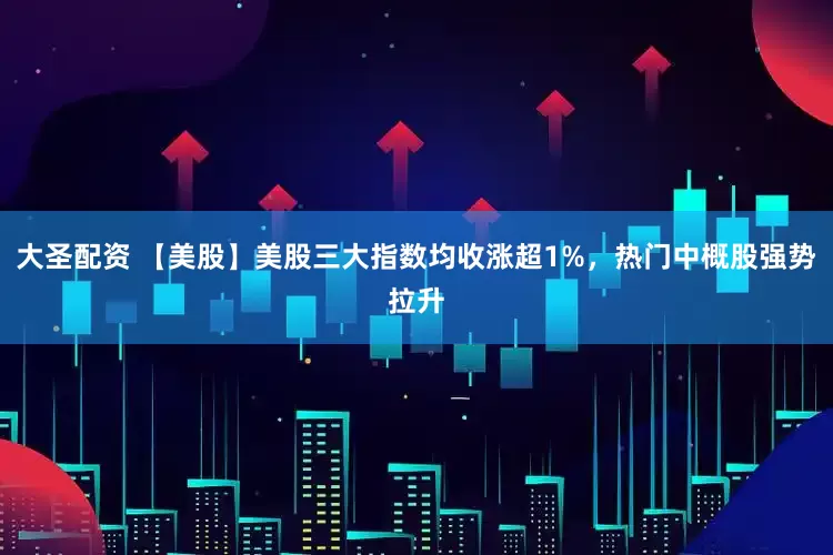 大圣配资 【美股】美股三大指数均收涨超1%，热门中概股强势拉升