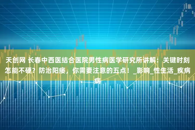 天创网 长春中西医结合医院男性病医学研究所讲解：关键时刻怎能不硬？防治阳痿，你需要注意的五点！_影响_性生活_疾病