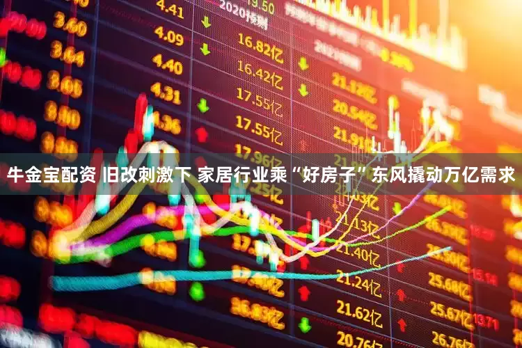 牛金宝配资 旧改刺激下 家居行业乘“好房子”东风撬动万亿需求