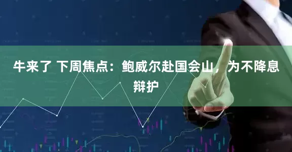 牛来了 下周焦点：鲍威尔赴国会山，为不降息辩护