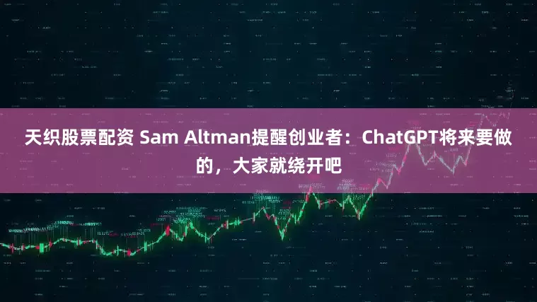 天织股票配资 Sam Altman提醒创业者：ChatGPT将来要做的，大家就绕开吧