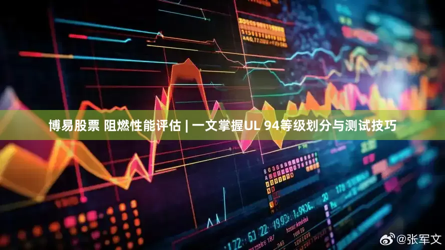 博易股票 阻燃性能评估 | 一文掌握UL 94等级划分与测试技巧