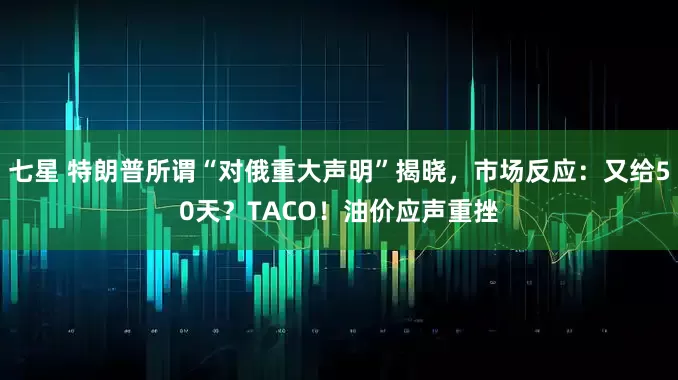 七星 特朗普所谓“对俄重大声明”揭晓，市场反应：又给50天？TACO！油价应声重挫