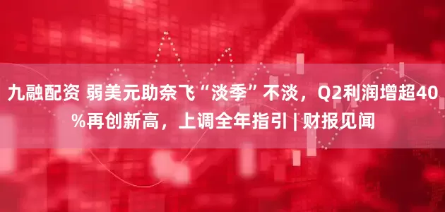 九融配资 弱美元助奈飞“淡季”不淡，Q2利润增超40%再创新高，上调全年指引 | 财报见闻