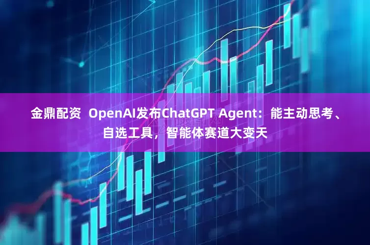金鼎配资  OpenAI发布ChatGPT Agent：能主动思考、自选工具，智能体赛道大变天