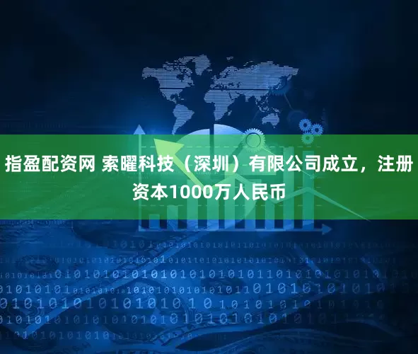 指盈配资网 索曜科技（深圳）有限公司成立，注册资本1000万人民币