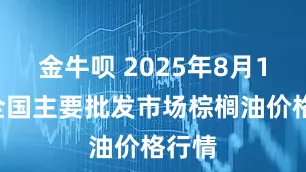 金牛呗 2025年8月15日全国主要批发市场棕榈油价格行情