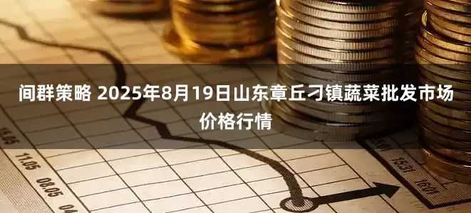 间群策略 2025年8月19日山东章丘刁镇蔬菜批发市场价格行情