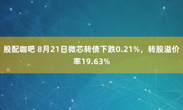 股配咖吧 8月21日微芯转债下跌0.21%，转股溢价率19.63%