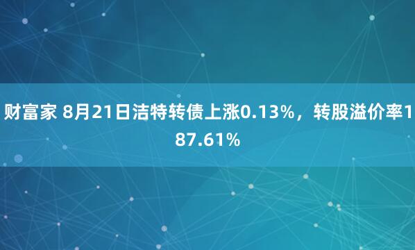 财富家 8月21日洁特转债上涨0.13%，转股溢价率187.61%