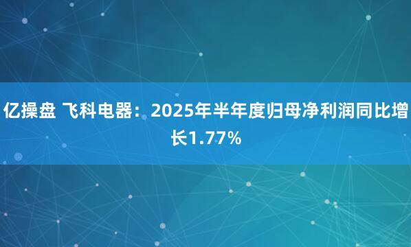 亿操盘 飞科电器：2025年半年度归母净利润同比增长1.77%