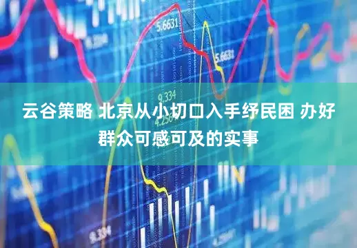 云谷策略 北京从小切口入手纾民困 办好群众可感可及的实事