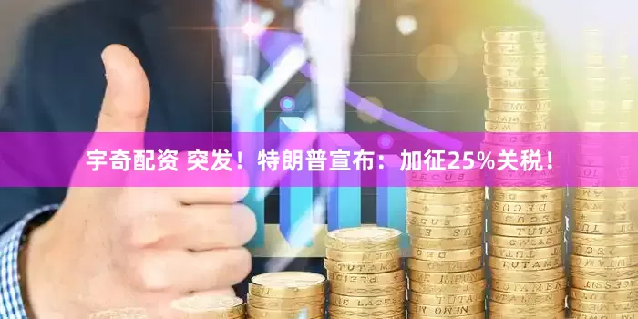 宇奇配资 突发！特朗普宣布：加征25%关税！