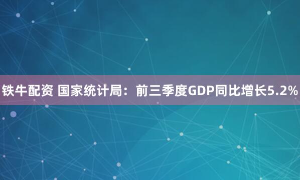 铁牛配资 国家统计局：前三季度GDP同比增长5.2%