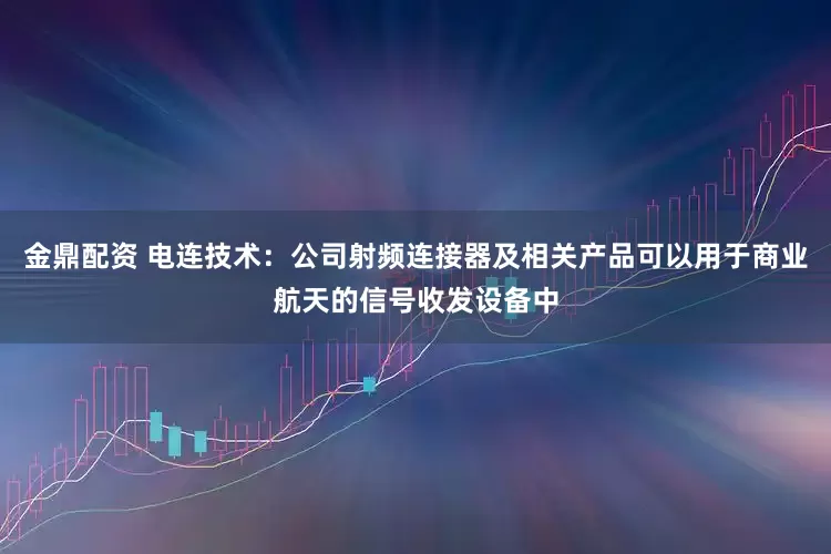 金鼎配资 电连技术：公司射频连接器及相关产品可以用于商业航天的信号收发设备中