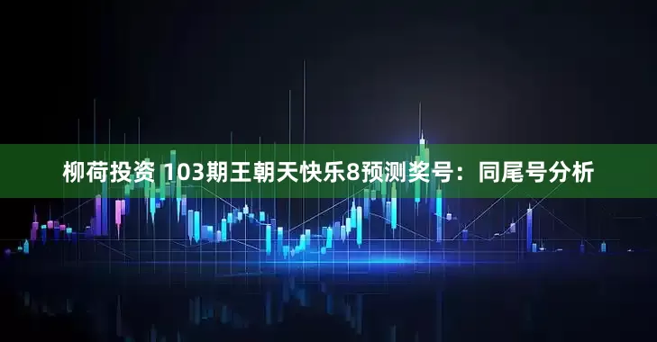 柳荷投资 103期王朝天快乐8预测奖号：同尾号分析
